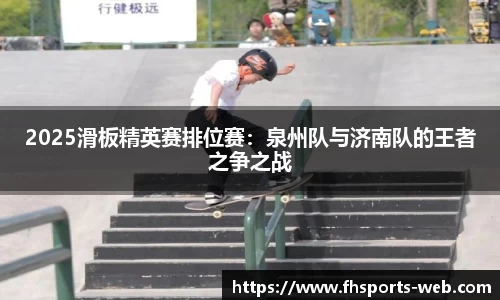2025滑板精英赛排位赛：泉州队与济南队的王者之争之战
